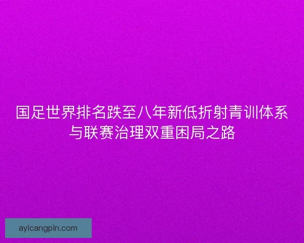 国足世界排名跌至八年新低折射青训体系与联赛治理双重困局之路