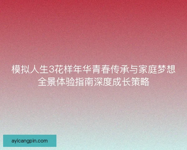 模拟人生3花样年华青春传承与家庭梦想全景体验指南深度成长策略