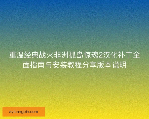 重温经典战火非洲孤岛惊魂2汉化补丁全面指南与安装教程分享版本说明