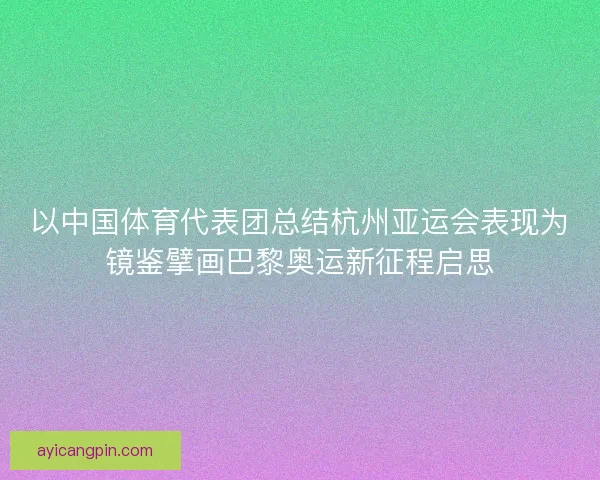 以中国体育代表团总结杭州亚运会表现为镜鉴擘画巴黎奥运新征程启思