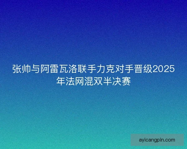 张帅与阿雷瓦洛联手力克对手晋级2025年法网混双半决赛