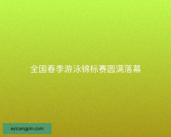 全国春季游泳锦标赛圆满落幕