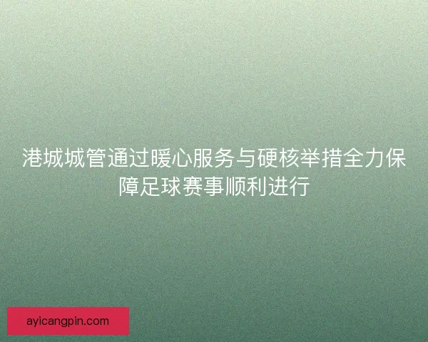 港城城管通过暖心服务与硬核举措全力保障足球赛事顺利进行