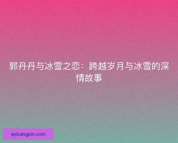 郭丹丹与冰雪之恋：跨越岁月与冰雪的深情故事