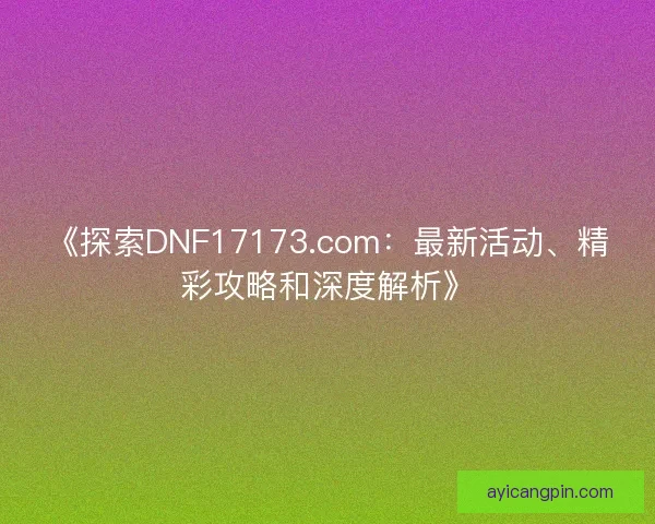 《探索DNF17173.com：最新活动、精彩攻略和深度解析》