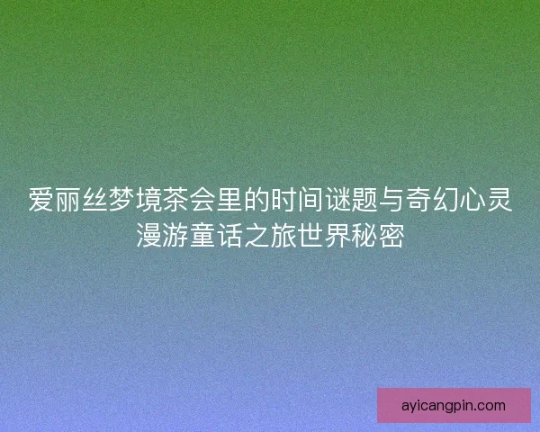 爱丽丝梦境茶会里的时间谜题与奇幻心灵漫游童话之旅世界秘密